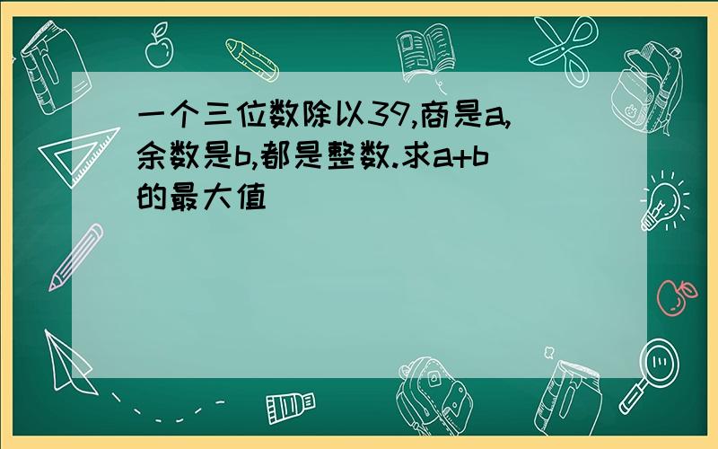 一个三位数除以39,商是a,余数是b,都是整数.求a+b的最大值