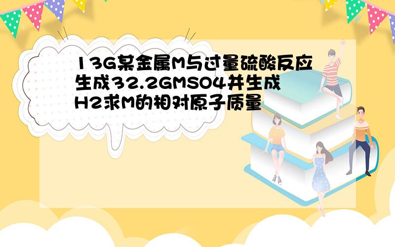 13G某金属M与过量硫酸反应生成32.2GMSO4并生成H2求M的相对原子质量