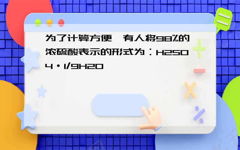 为了计算方便,有人将98%的浓硫酸表示的形式为：H2SO4·1/9H2O