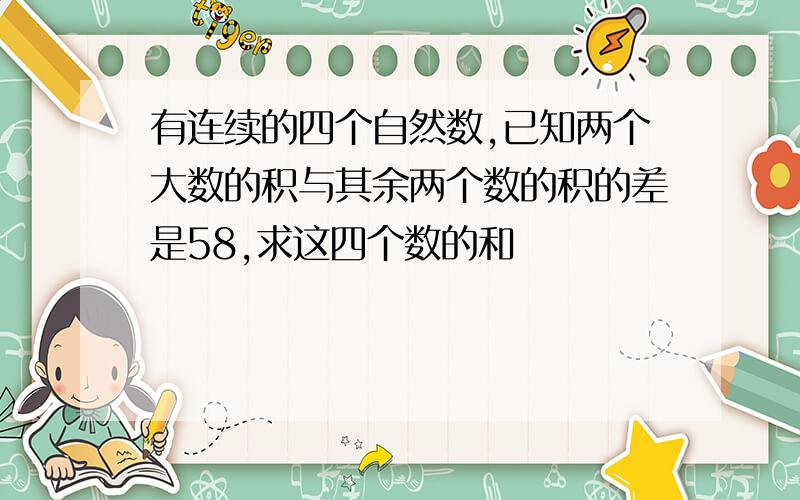 有连续的四个自然数,已知两个大数的积与其余两个数的积的差是58,求这四个数的和