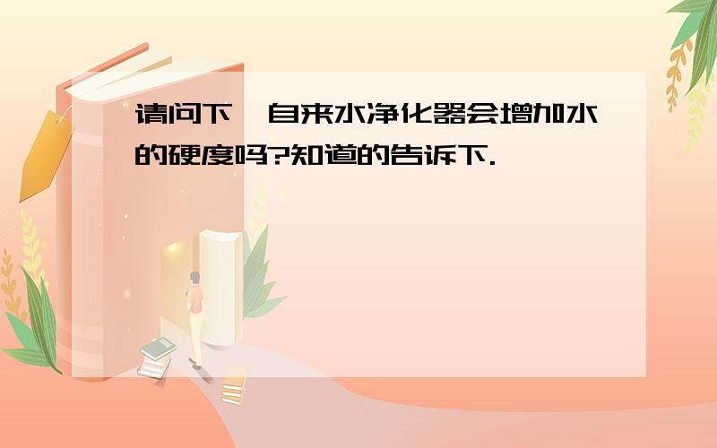 请问下,自来水净化器会增加水的硬度吗?知道的告诉下.