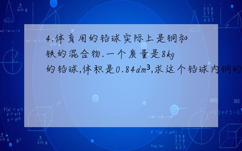 4.体育用的铅球实际上是铜和铁的混合物.一个质量是8kg的铅球,体积是0.84dm³,求这个铅球内铜的含量是多少?(ρ铁=7.9X10³kg/m³,ρ铜=8.9X10³kg/m³)8.某搪瓷盆的质量是0.6kg,搪瓷和铁的