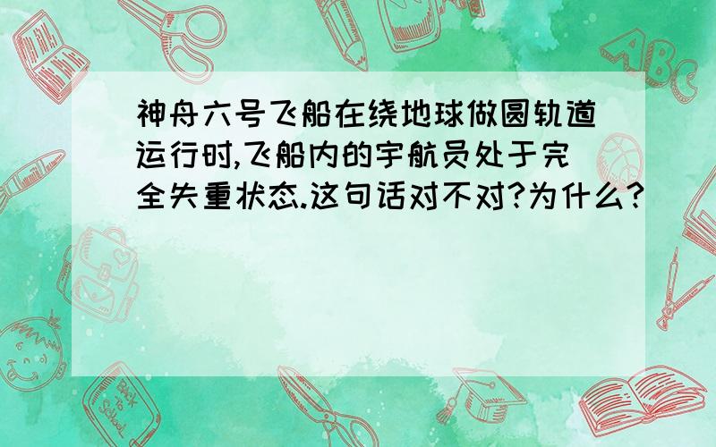 神舟六号飞船在绕地球做圆轨道运行时,飞船内的宇航员处于完全失重状态.这句话对不对?为什么?