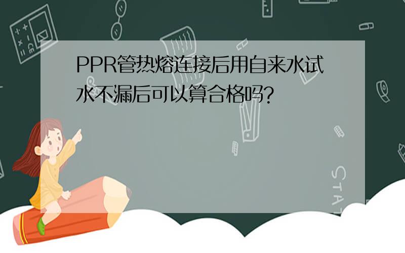 PPR管热熔连接后用自来水试水不漏后可以算合格吗?