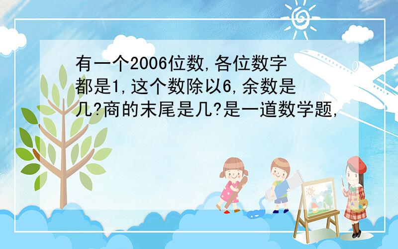 有一个2006位数,各位数字都是1,这个数除以6,余数是几?商的末尾是几?是一道数学题,