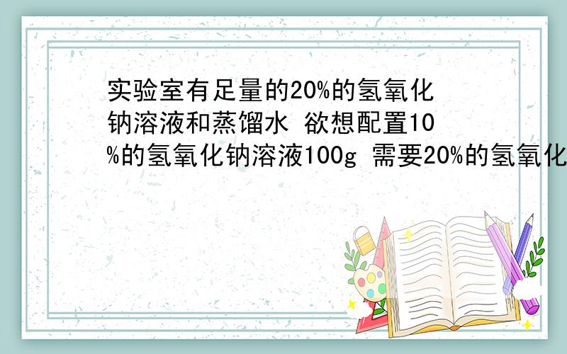 实验室有足量的20%的氢氧化钠溶液和蒸馏水 欲想配置10%的氢氧化钠溶液100g 需要20%的氢氧化钠溶液多少啊