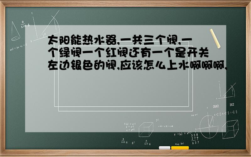 太阳能热水器,一共三个阀,一个绿阀一个红阀还有一个是开关左边银色的阀,应该怎么上水啊啊啊,