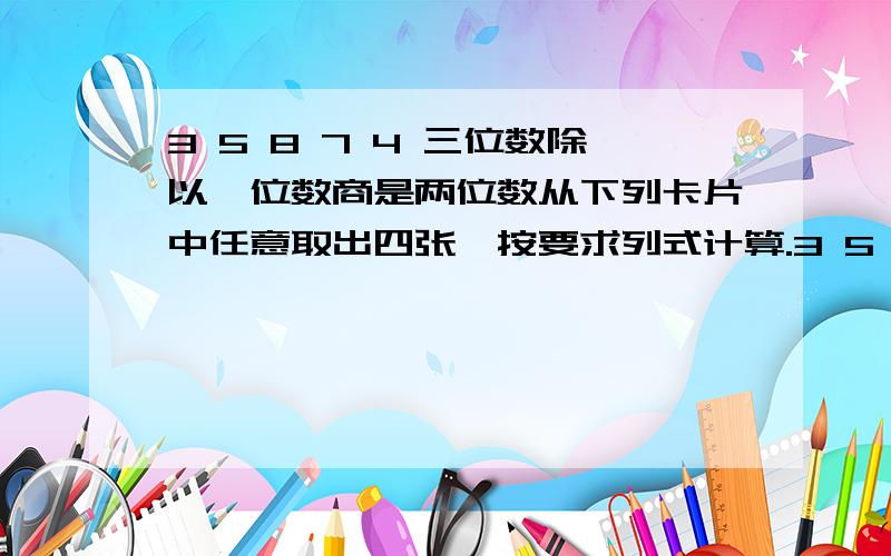 3 5 8 7 4 三位数除以一位数商是两位数从下列卡片中任意取出四张,按要求列式计算.3 5 8 7 4