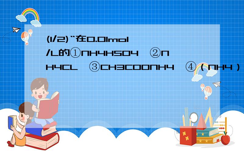 (1/2)“在0.01mol/L的①NH4HSO4,②NH4CL,③CH3COONH4,④（NH4）2SO4 溶液中（NH4）的浓度的大小顺序为