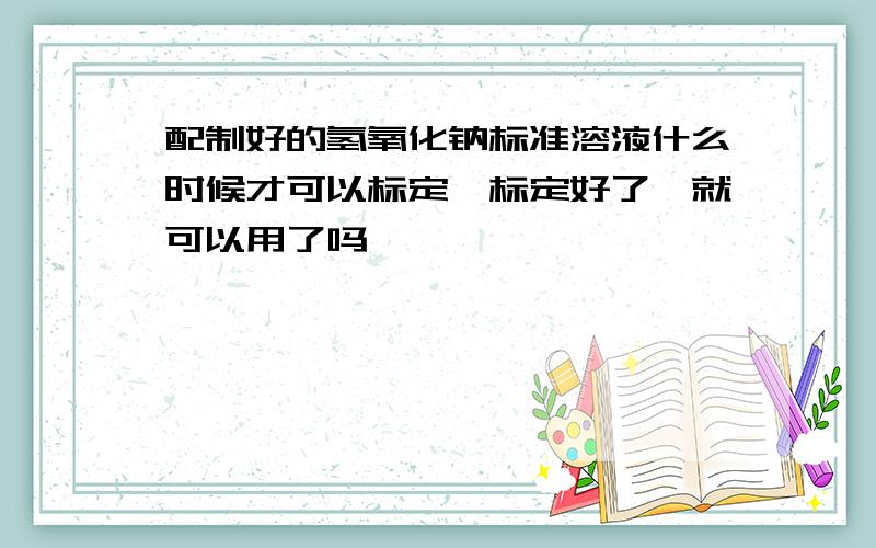 配制好的氢氧化钠标准溶液什么时候才可以标定,标定好了,就可以用了吗