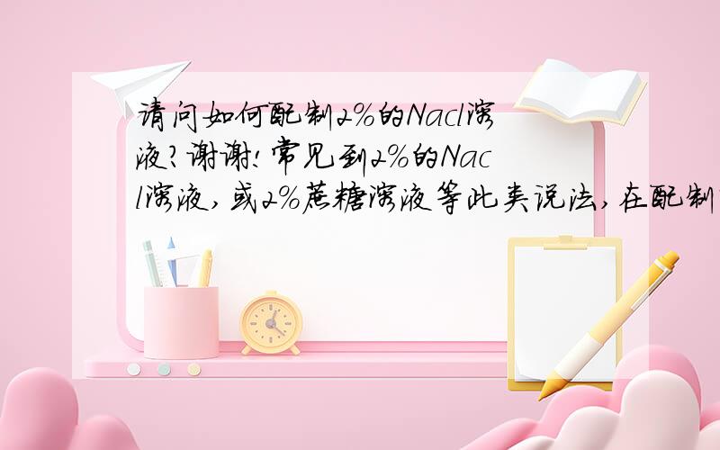 请问如何配制2%的Nacl溶液?谢谢!常见到2%的Nacl溶液,或2%蔗糖溶液等此类说法,在配制时,需要考虑固体体积吗?