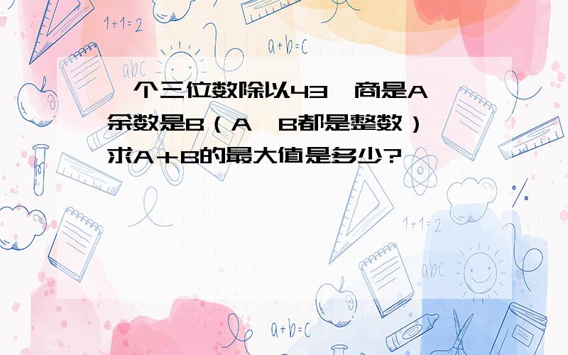 一个三位数除以43,商是A,余数是B（A、B都是整数）,求A＋B的最大值是多少?