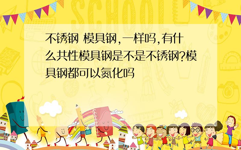 不锈钢 模具钢,一样吗,有什么共性模具钢是不是不锈钢?模具钢都可以氮化吗