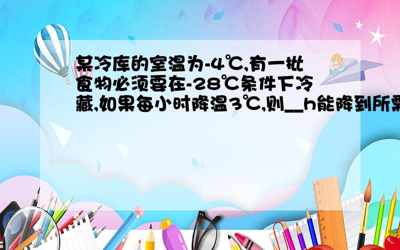 某冷库的室温为-4℃,有一批食物必须要在-28℃条件下冷藏,如果每小时降温3℃,则__h能降到所需的温度