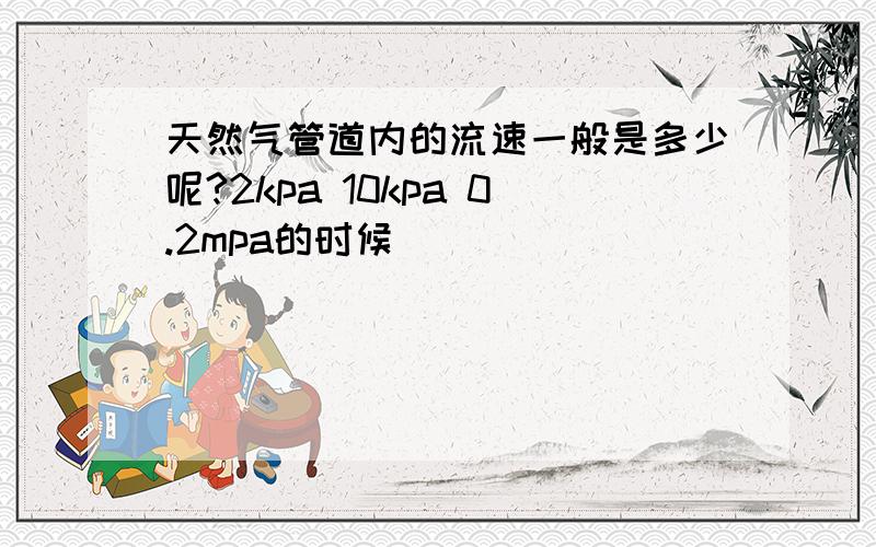 天然气管道内的流速一般是多少呢?2kpa 10kpa 0.2mpa的时候