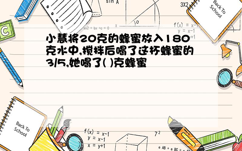 小慧将20克的蜂蜜放入180克水中,搅拌后喝了这杯蜂蜜的3/5,她喝了( )克蜂蜜