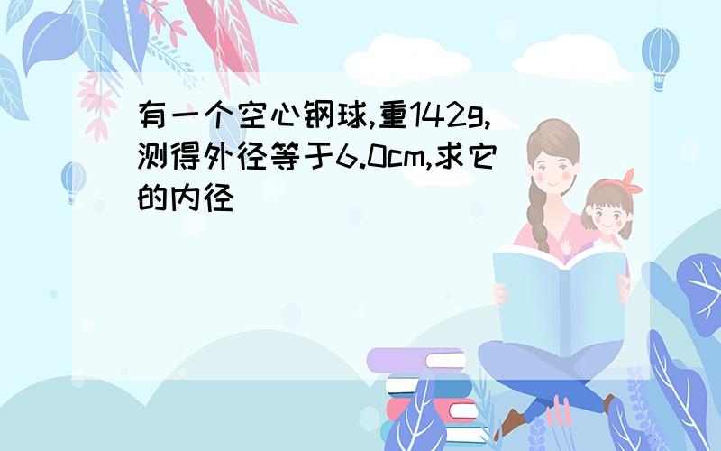 有一个空心钢球,重142g,测得外径等于6.0cm,求它的内径