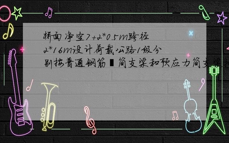 桥面净空7+2*0.5m跨径2*16m设计荷载公路1级分别按普通钢筋砼简支梁和预应力简支梁拟定上部结构尺寸并绘图某桥,桥面净空:净7+2*0.5m,拟采用跨径为2*16m,设计荷载：公路—1级.试分别按普通钢筋