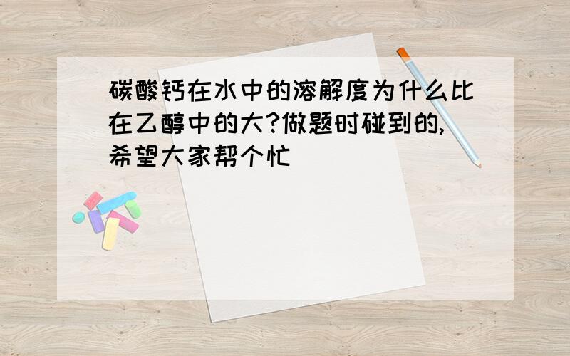 碳酸钙在水中的溶解度为什么比在乙醇中的大?做题时碰到的,希望大家帮个忙