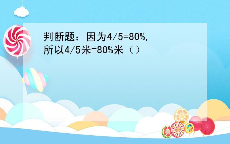 判断题：因为4/5=80%,所以4/5米=80%米（）