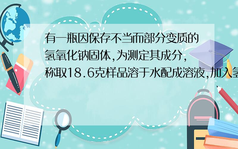 有一瓶因保存不当而部分变质的氢氧化钠固体,为测定其成分,称取18.6克样品溶于水配成溶液,加入氢氧化钙溶液至恰好完全反应,经过滤后,得到滤液和10克沉淀.在所得滤液中加入质量分数为10%