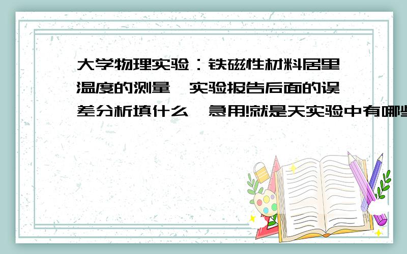 大学物理实验：铁磁性材料居里温度的测量,实验报告后面的误差分析填什么,急用!就是天实验中有哪些可能会出现的误差及误差原因