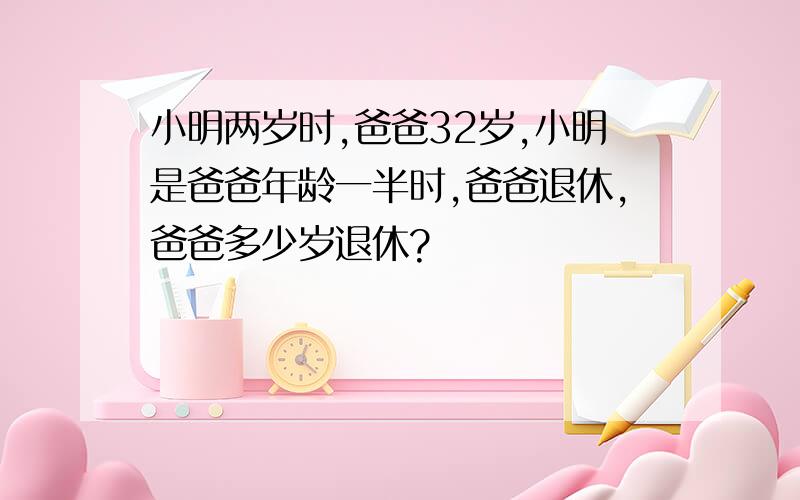 小明两岁时,爸爸32岁,小明是爸爸年龄一半时,爸爸退休,爸爸多少岁退休?