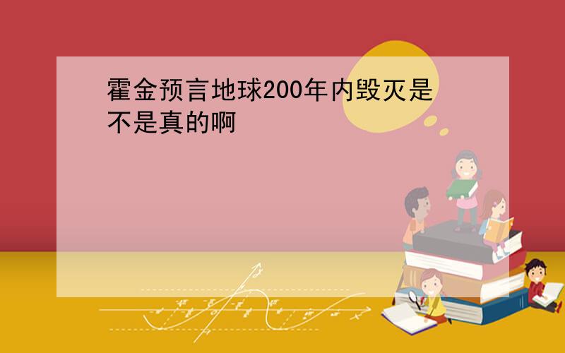 霍金预言地球200年内毁灭是不是真的啊