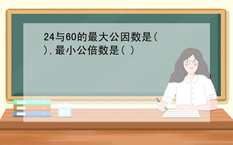 24与60的最大公因数是( ),最小公倍数是( )