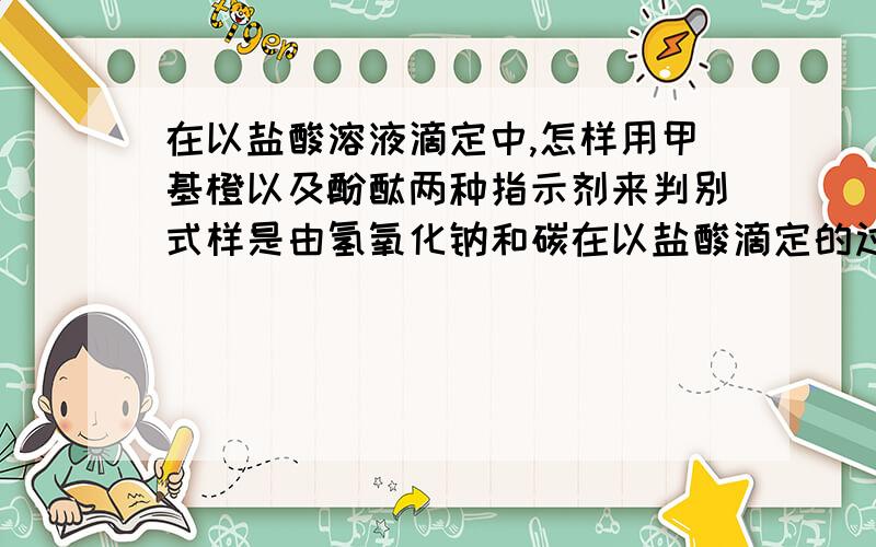 在以盐酸溶液滴定中,怎样用甲基橙以及酚酞两种指示剂来判别式样是由氢氧化钠和碳在以盐酸滴定的过程中，怎样用甲基橙以及酚酞两种指示剂来判别试样是由氢氧化钠和碳酸钠还是碳酸钠