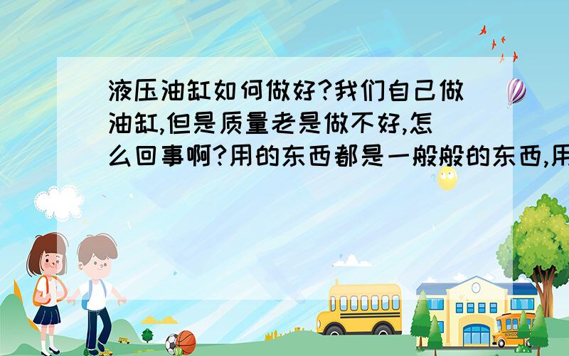 液压油缸如何做好?我们自己做油缸,但是质量老是做不好,怎么回事啊?用的东西都是一般般的东西,用的是气压实验的,只检测漏不漏,但是压力大了内泄检测不出来,跟人家的产品根本没法比.