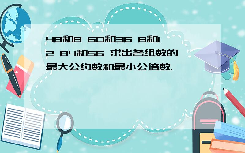 48和8 60和36 8和12 84和56 求出各组数的最大公约数和最小公倍数.