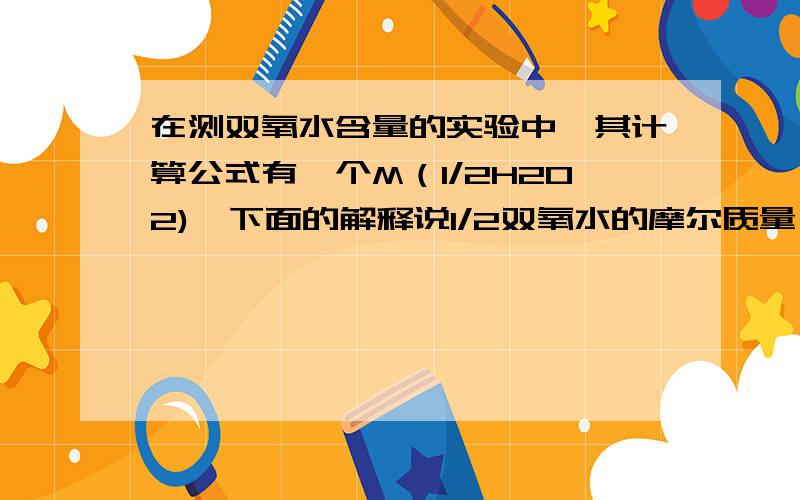 在测双氧水含量的实验中,其计算公式有一个M（1/2H2O2),下面的解释说1/2双氧水的摩尔质量,按多少计算呢?是按34,还是按17呢?