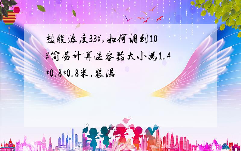 盐酸浓度33%,如何调到10%简易计算法容器大小为1.4*0.8*0.8米,装满