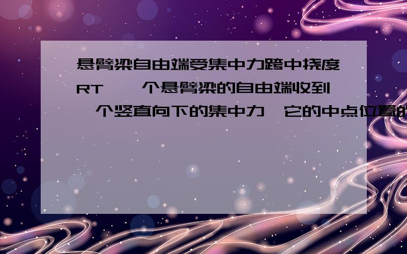 悬臂梁自由端受集中力跨中挠度RT,一个悬臂梁的自由端收到一个竖直向下的集中力,它的中点位置的挠度怎么计算,注意是中点,不是自由端的挠度,