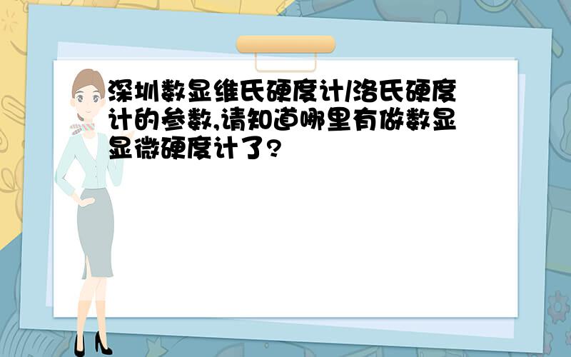 深圳数显维氏硬度计/洛氏硬度计的参数,请知道哪里有做数显显微硬度计了?