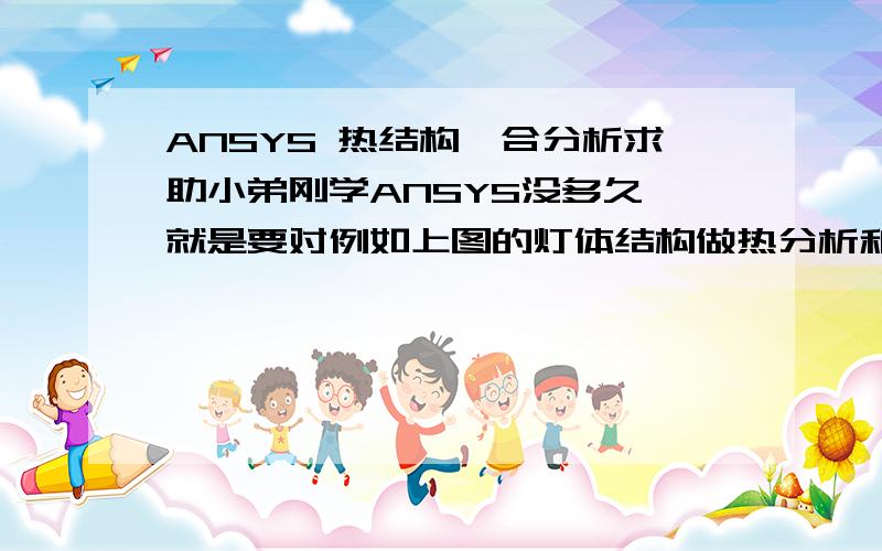 ANSYS 热结构耦合分析求助小弟刚学ANSYS没多久,就是要对例如上图的灯体结构做热分析和结构分析,是用热结构耦合分析吗?/>1.假如按以下条件,灯体结构是铝型材结构,中间是空腔的,假设功率荷