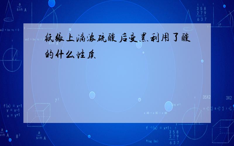 纸张上滴浓硫酸后变黑利用了酸的什么性质