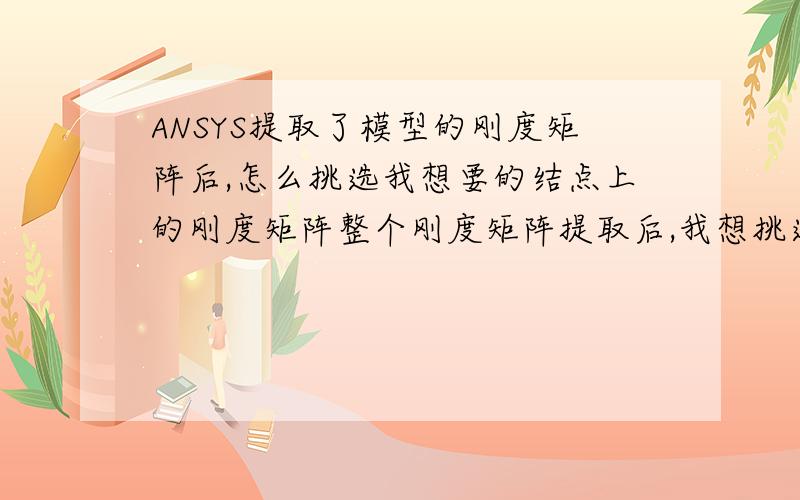 ANSYS提取了模型的刚度矩阵后,怎么挑选我想要的结点上的刚度矩阵整个刚度矩阵提取后,我想挑选出我所关注的结点上的刚度矩阵,并进行重新排列