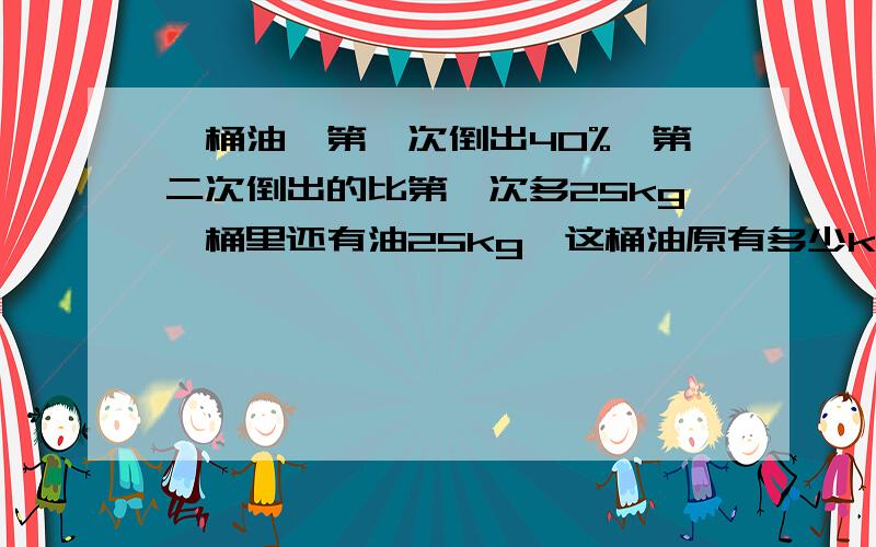 一桶油,第一次倒出40%,第二次倒出的比第一次多25kg,桶里还有油25kg,这桶油原有多少kg?