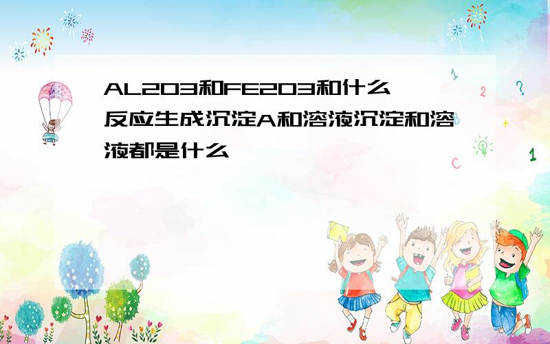 AL2O3和FE2O3和什么反应生成沉淀A和溶液沉淀和溶液都是什么