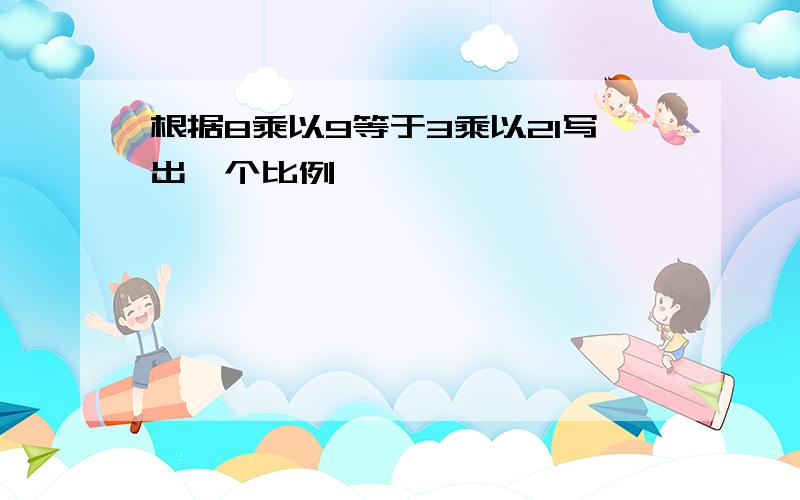 根据8乘以9等于3乘以21写出一个比例