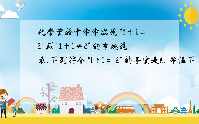 化学实验中常常出现“1+1=2”或“1+1≠2”的有趣现象.下列符合“l+l= 2”的事实是A. 常温下,1L水与1L酒精混合后的体积等于2LB. 室温下,1g镁与1g稀硫酸充分反应后所得的溶液质量为2gC. 室温下,1g