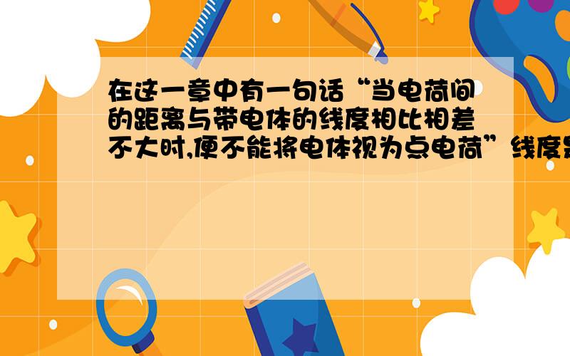 在这一章中有一句话“当电荷间的距离与带电体的线度相比相差不大时,便不能将电体视为点电荷”线度是啥意思?