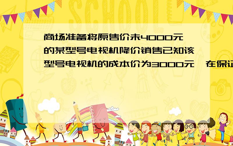 商场准备将原售价未4000元的某型号电视机降价销售已知该型号电视机的成本价为3000元,在保证不亏本的情况下,则这种电视机最多可打几折?列不等式!设最多可打x折.