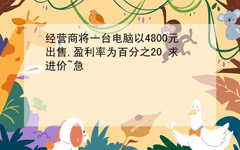 经营商将一台电脑以4800元出售,盈利率为百分之20 求进价~急