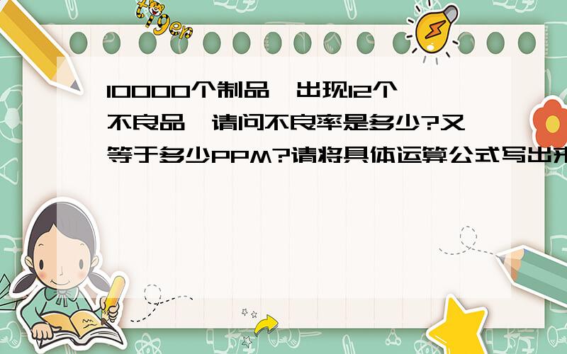 10000个制品,出现12个不良品,请问不良率是多少?又等于多少PPM?请将具体运算公式写出来,