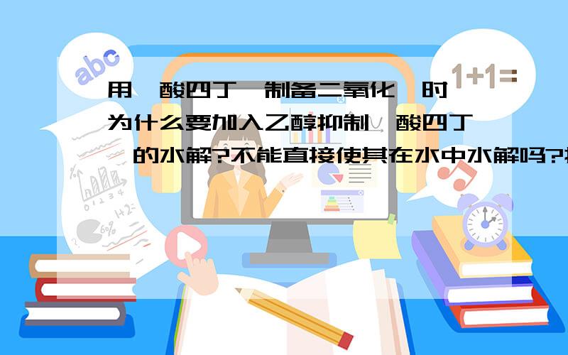 用钛酸四丁酯制备二氧化钛时,为什么要加入乙醇抑制钛酸四丁酯的水解?不能直接使其在水中水解吗?抑制和不抑制的结果会有什么不同?