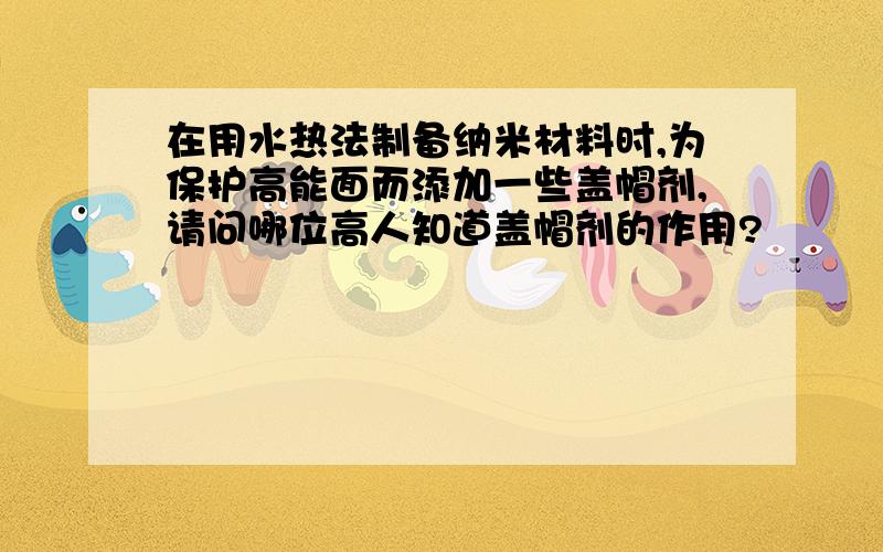 在用水热法制备纳米材料时,为保护高能面而添加一些盖帽剂,请问哪位高人知道盖帽剂的作用?