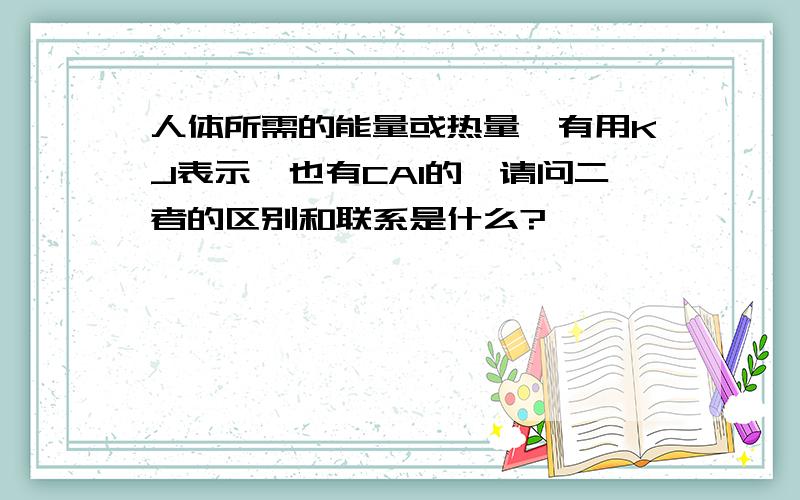 人体所需的能量或热量,有用KJ表示,也有CAl的,请问二者的区别和联系是什么?